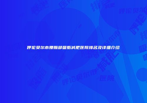 呼伦贝尔市腰腹部吸脂减肥医院排名及详细介绍
