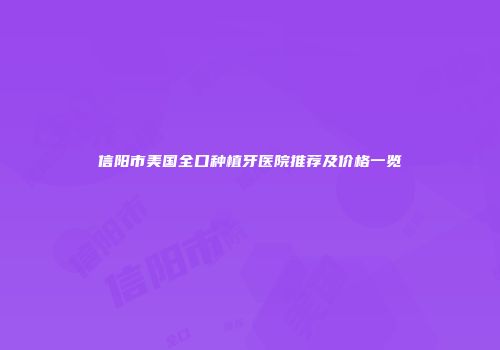 信阳市美国全口种植牙医院推荐及价格一览