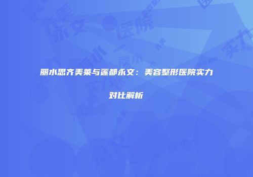 丽水思齐美莱与莲都永文：美容整形医院实力对比解析