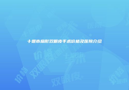 十堰市扇形双眼皮手术价格及医院介绍