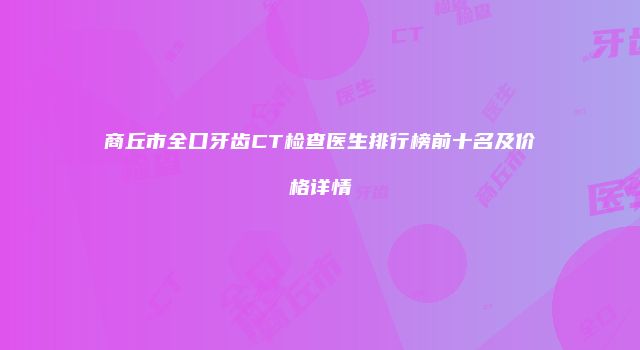 商丘市全口牙齿CT检查医生排行榜前十名及价格详情