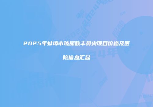 2025年蚌埠市玻尿酸丰鼻尖项目价格及医院信息汇总