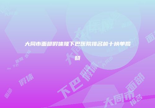 大同市面部假体隆下巴医院排名前十榜单揭晓