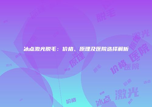 冰点激光脱毛：价格、原理及医院选择解析