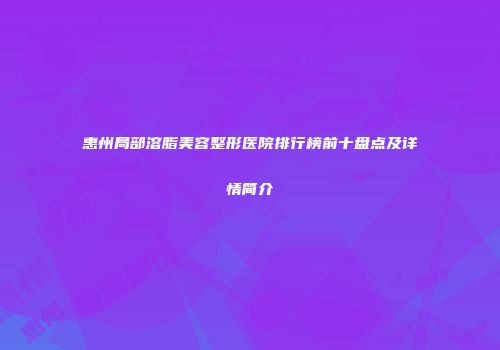 惠州局部溶脂美容整形医院排行榜前十盘点及详情简介