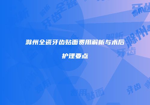 滁州全瓷牙齿贴面费用解析与术后护理要点