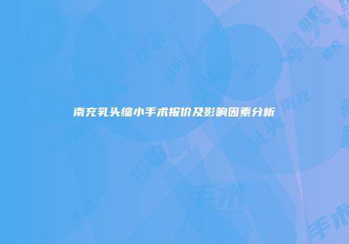 南充乳头缩小手术报价及影响因素分析