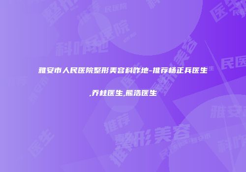 雅安市人民医院整形美容科咋地-推荐杨正兵医生,乔柱医生,熊浩医生