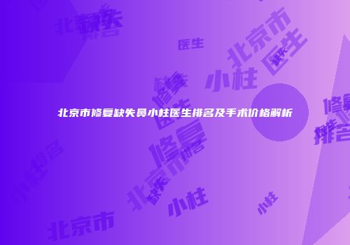 北京市修复缺失鼻小柱医生排名及手术价格解析