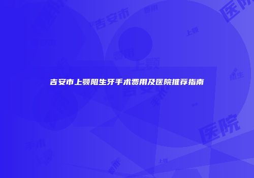 吉安市上颚阻生牙手术费用及医院推荐指南