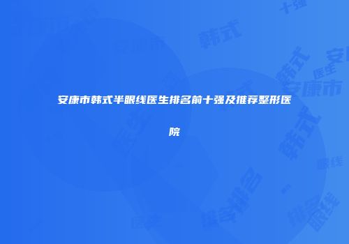 安康市韩式半眼线医生排名前十强及推荐整形医院