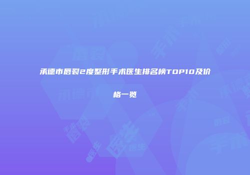 承德市唇裂2度整形手术医生排名榜TOP10及价格一览