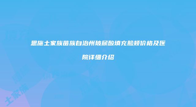 恩施土家族苗族自治州玻尿酸填充脸颊价格及医院详细介绍