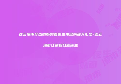 连云港市牙齿树脂贴面医生排名榜强大汇总-连云港市江鹏程口腔医生