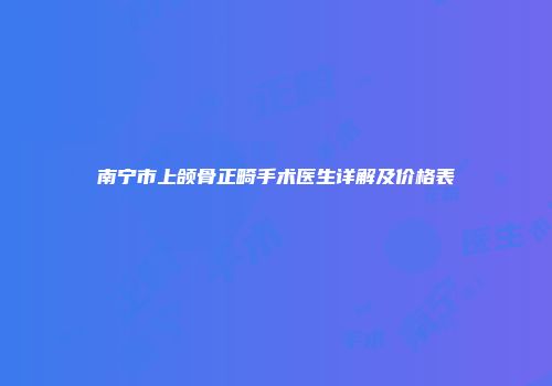 南宁市上颌骨正畸手术医生详解及价格表