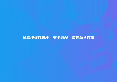 抽脂埋线双眼皮：安全微创，塑造动人双眼