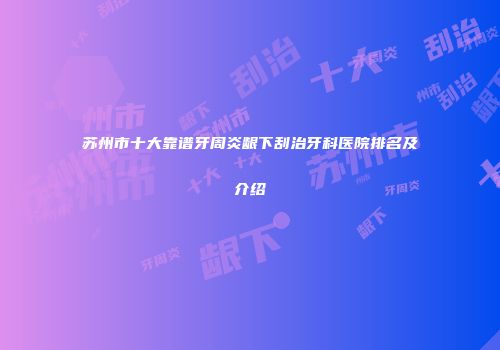 苏州市十大靠谱牙周炎龈下刮治牙科医院排名及介绍