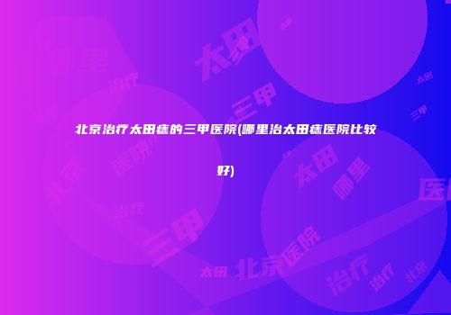 北京治疗太田痣的三甲医院(哪里治太田痣医院比较好)