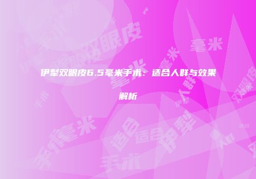 伊犁双眼皮6.5毫米手术：适合人群与效果解析