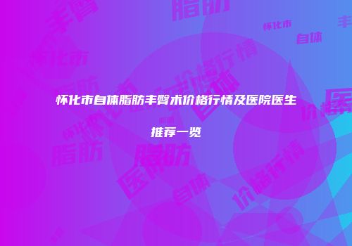 怀化市自体脂肪丰臀术价格行情及医院医生推荐一览