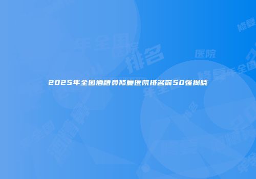 2025年全国酒糟鼻修复医院排名前50强揭晓