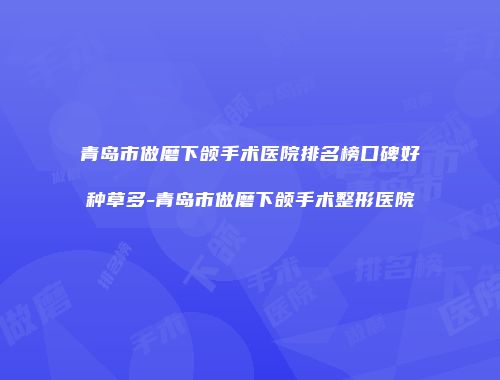 青岛市做磨下颌手术医院排名榜口碑好种草多-青岛市做磨下颌手术整形医院