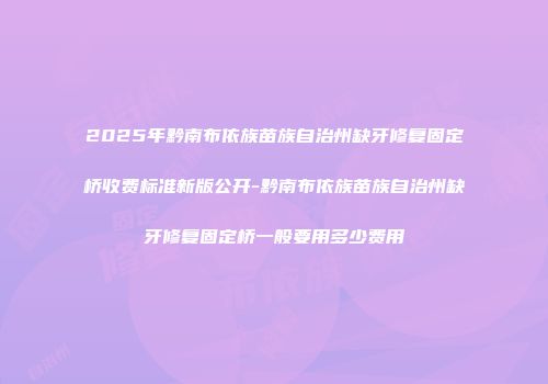 2025年黔南布依族苗族自治州缺牙修复固定桥收费标准新版公开-黔南布依族苗族自治州缺牙修复固定桥一般要用多少费用