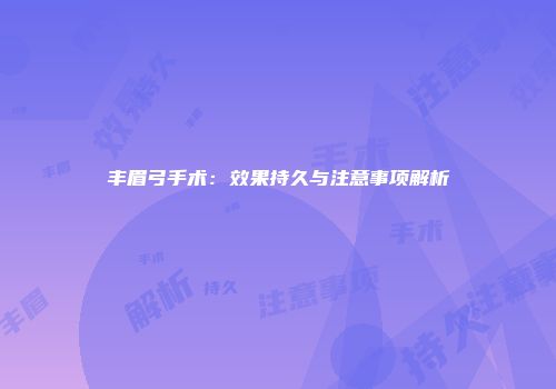 丰眉弓手术：效果持久与注意事项解析