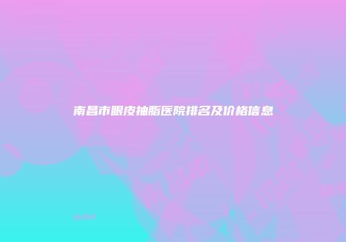 南昌市眼皮抽脂医院排名及价格信息