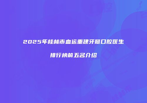 2025年桂林市血运重建牙髓口腔医生排行榜前五名介绍