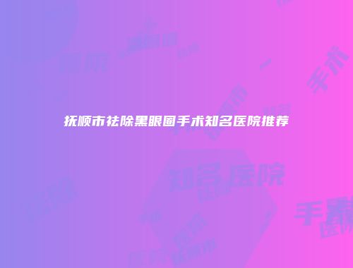 抚顺市祛除黑眼圈手术知名医院推荐