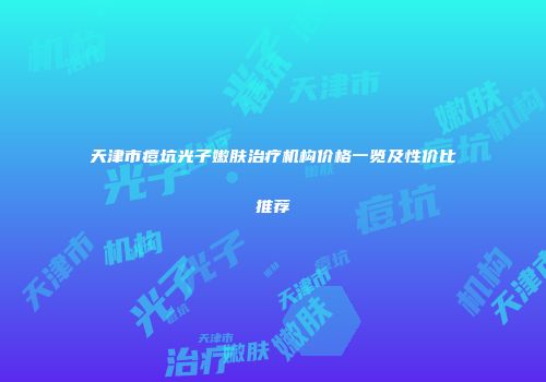 天津市痘坑光子嫩肤治疗机构价格一览及性价比推荐