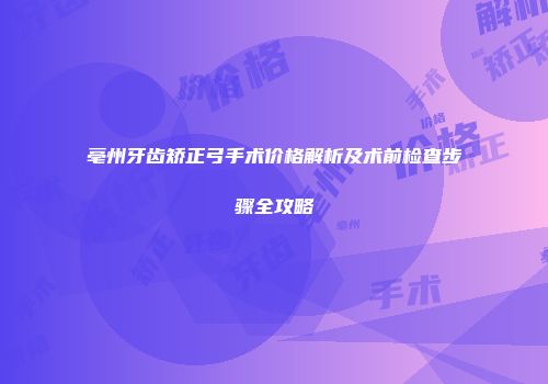 亳州牙齿矫正弓手术价格解析及术前检查步骤全攻略