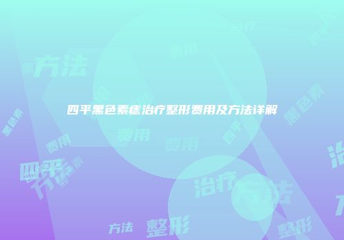 四平黑色素痣治疗整形费用及方法详解