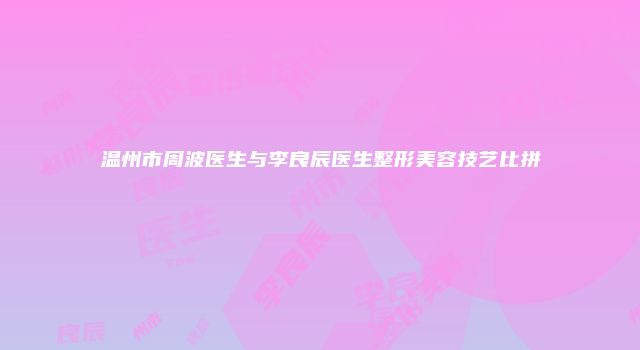 温州市周波医生与李良辰医生整形美容技艺比拼