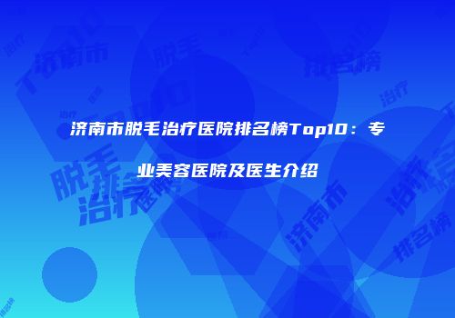 济南市脱毛治疗医院排名榜Top10：专业美容医院及医生介绍