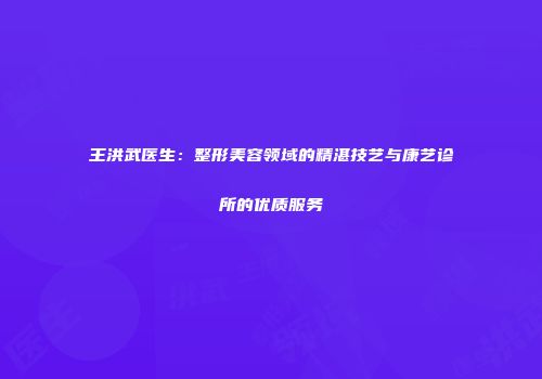 王洪武医生：整形美容领域的精湛技艺与康艺诊所的优质服务