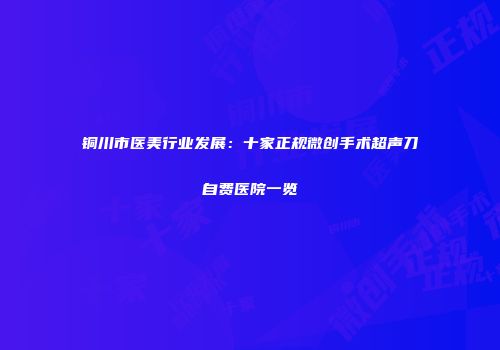 铜川市医美行业发展：十家正规微创手术超声刀自费医院一览