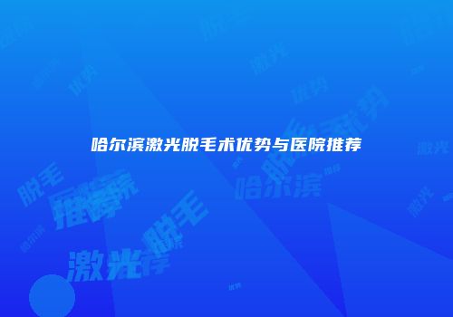 哈尔滨激光脱毛术优势与医院推荐