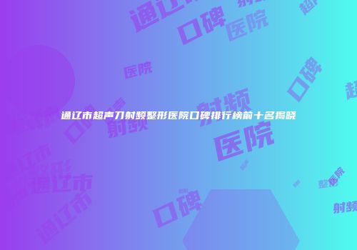 通辽市超声刀射频整形医院口碑排行榜前十名揭晓
