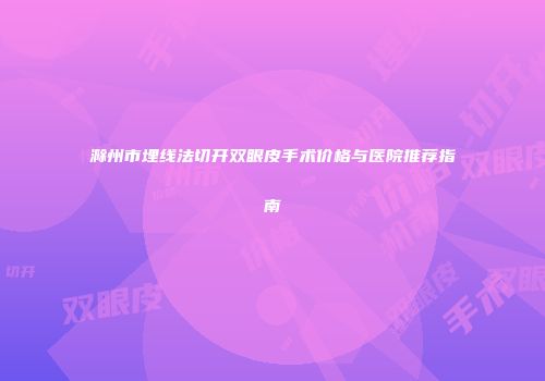 滁州市埋线法切开双眼皮手术价格与医院推荐指南