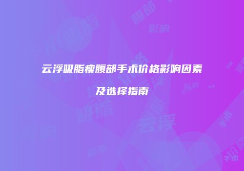 云浮吸脂瘦腹部手术价格影响因素及选择指南