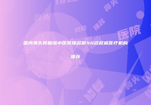 国内鼻头修复缩小医院排名前50名权威医疗机构推荐