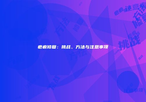 疤痕修复：挑战、方法与注意事项