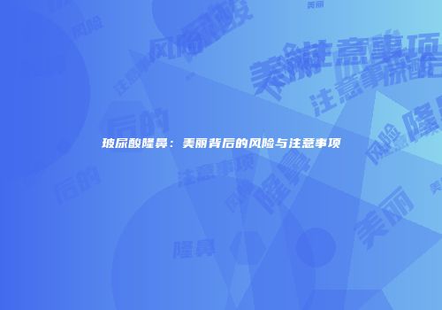 玻尿酸隆鼻:美丽背后的风险与注意事项