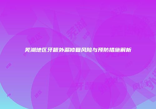 芜湖地区牙龈外漏修复风险与预防措施解析