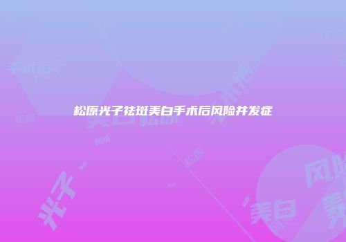 松原光子祛斑美白手术后风险并发症