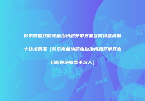 黔东南苗族侗族自治州龅牙带牙套医院排名榜前十技术精湛（黔东南苗族侗族自治州龅牙带牙套口腔医院收费不坑人）