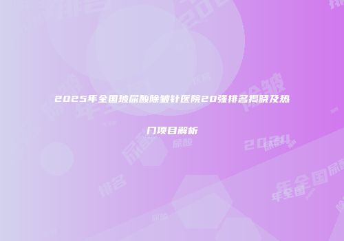 2025年全国玻尿酸除皱针医院20强排名揭晓及热门项目解析