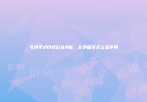 亳州手术切痣价格揭秘：影响因素及注意事项
